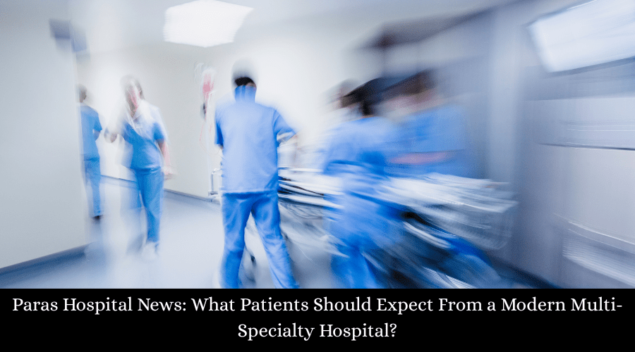 Paras Hospital News: What Patients Should Expect From a Modern Multi-Specialty Hospital?