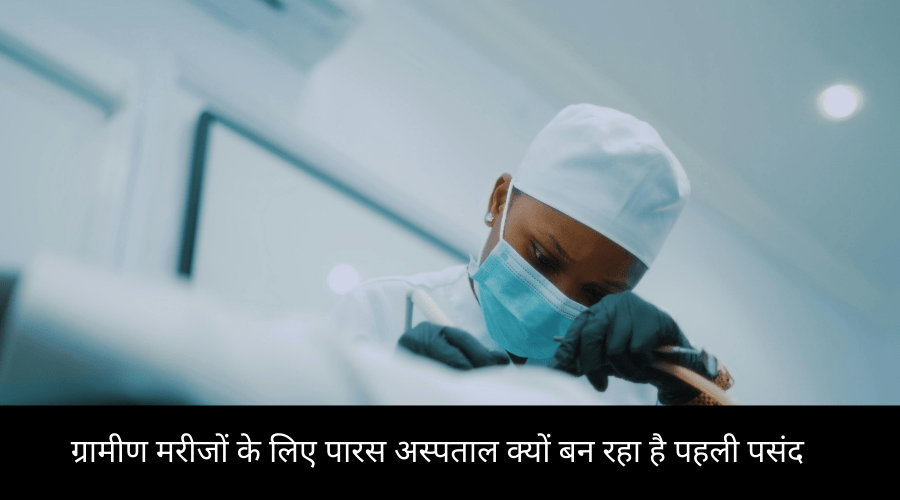 ग्रामीण मरीजों के लिए पारस अस्पताल क्यों बन रहा है पहली&nbsp;पसंद